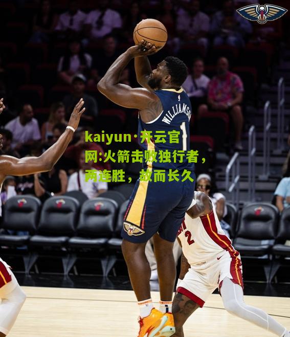 kaiyun·开云官网:火箭击败独行者，两连胜，故而长久