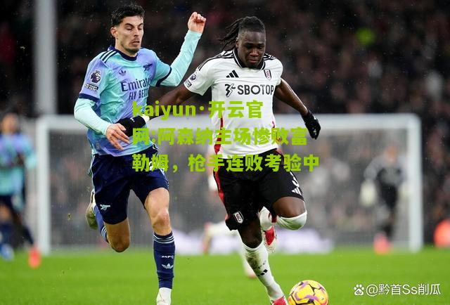 kaiyun·开云官网:阿森纳主场惨败富勒姆，枪手连败考验中