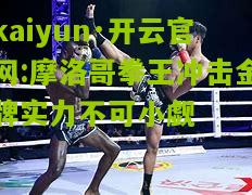 kaiyun·开云官网:摩洛哥拳王冲击金牌实力不可小觑