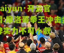 kaiyun·开云官网:摩洛哥拳王冲击金牌实力不可小觑