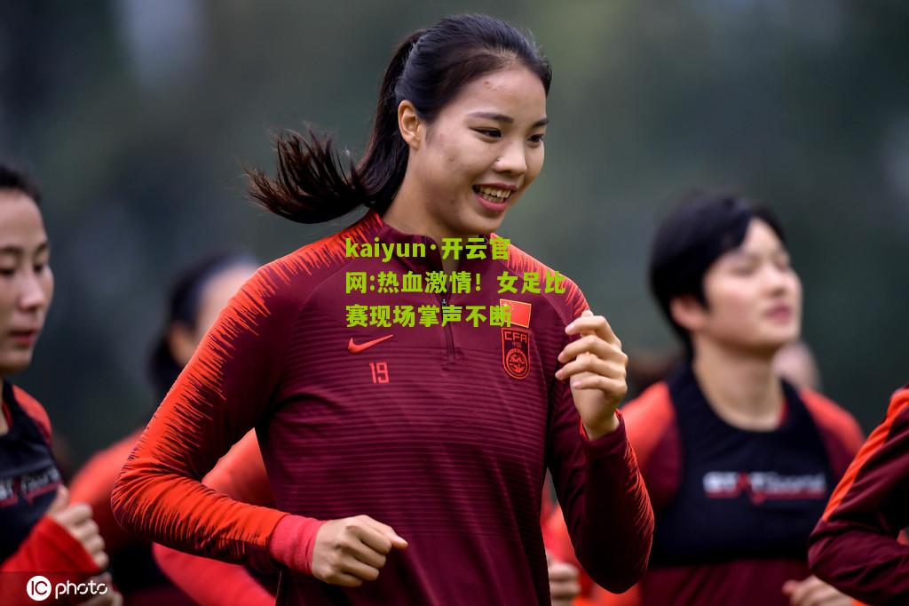 kaiyun·开云官网:热血激情！女足比赛现场掌声不断