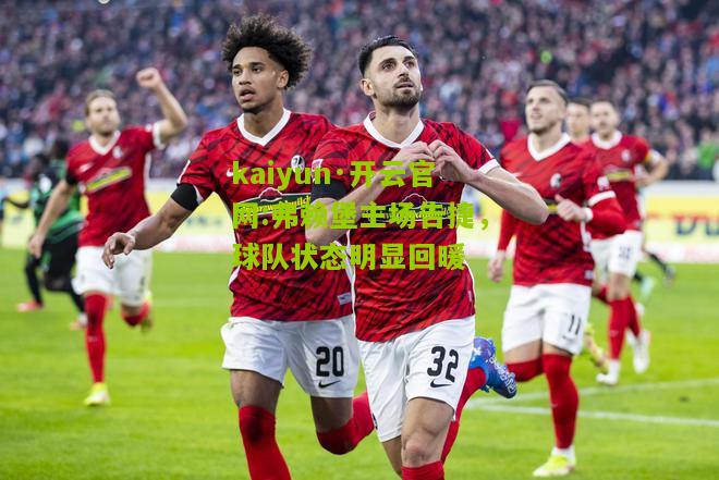 kaiyun·开云官网:弗赖堡主场告捷，球队状态明显回暖