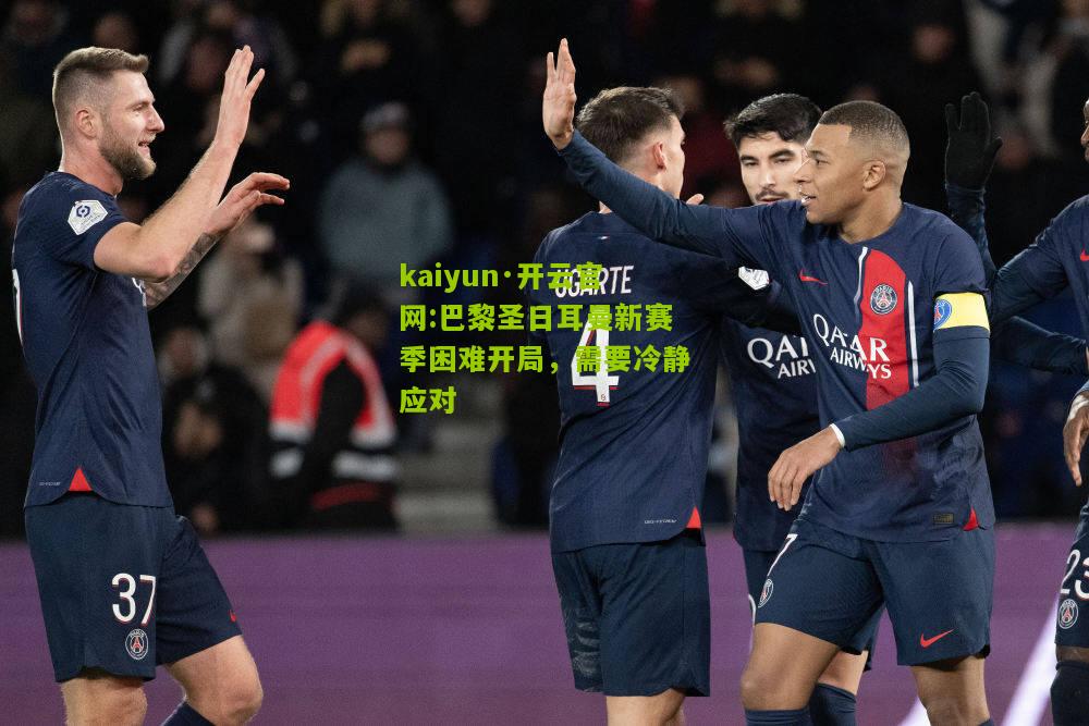 kaiyun·开云官网:巴黎圣日耳曼新赛季困难开局，需要冷静应对