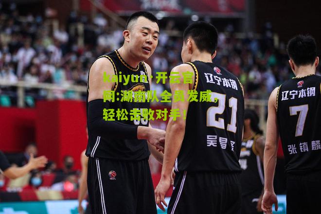 kaiyun·开云官网:湖南队全员发威，轻松击败对手！