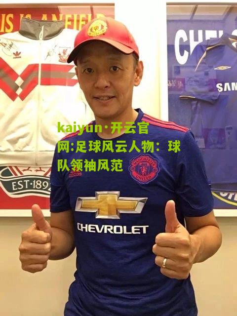kaiyun·开云官网:足球风云人物：球队领袖风范