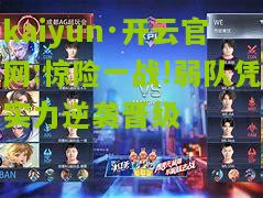 kaiyun·开云官网:惊险一战!弱队凭实力逆袭晋级