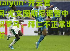 kaiyun·开云官网:尤文图斯尼诺苦中驭罗马，拜仁不正常出衔