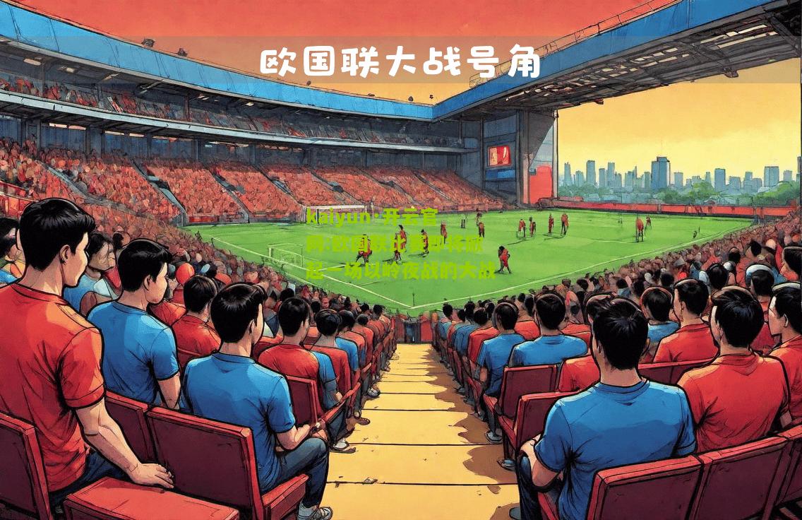kaiyun·开云官网:欧国联比赛即将掀起一场以岭夜战的大战