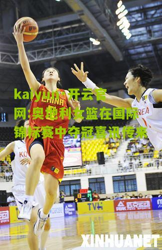 kaiyun·开云官网:奥地利女篮在国际锦标赛中夺冠喜讯传来
