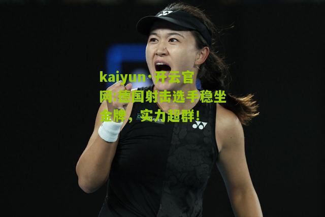 kaiyun·开云官网:德国射击选手稳坐金牌，实力超群！