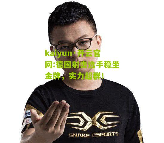 kaiyun·开云官网:德国射击选手稳坐金牌，实力超群！
