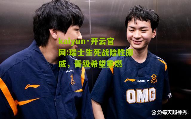 kaiyun·开云官网:瑞士生死战险胜挪威，晋级希望重燃