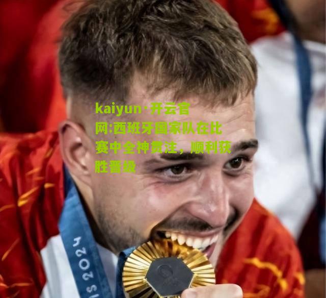 kaiyun·开云官网:西班牙国家队在比赛中全神贯注，顺利获胜晋级