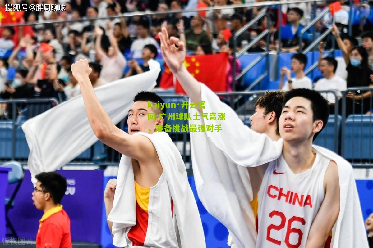 kaiyun·开云官网:广州球队士气高涨，准备挑战最强对手