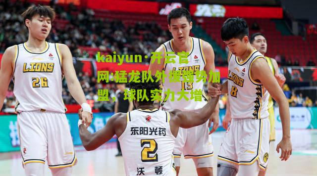 kaiyun·开云官网:猛龙队外援强势加盟，球队实力大增