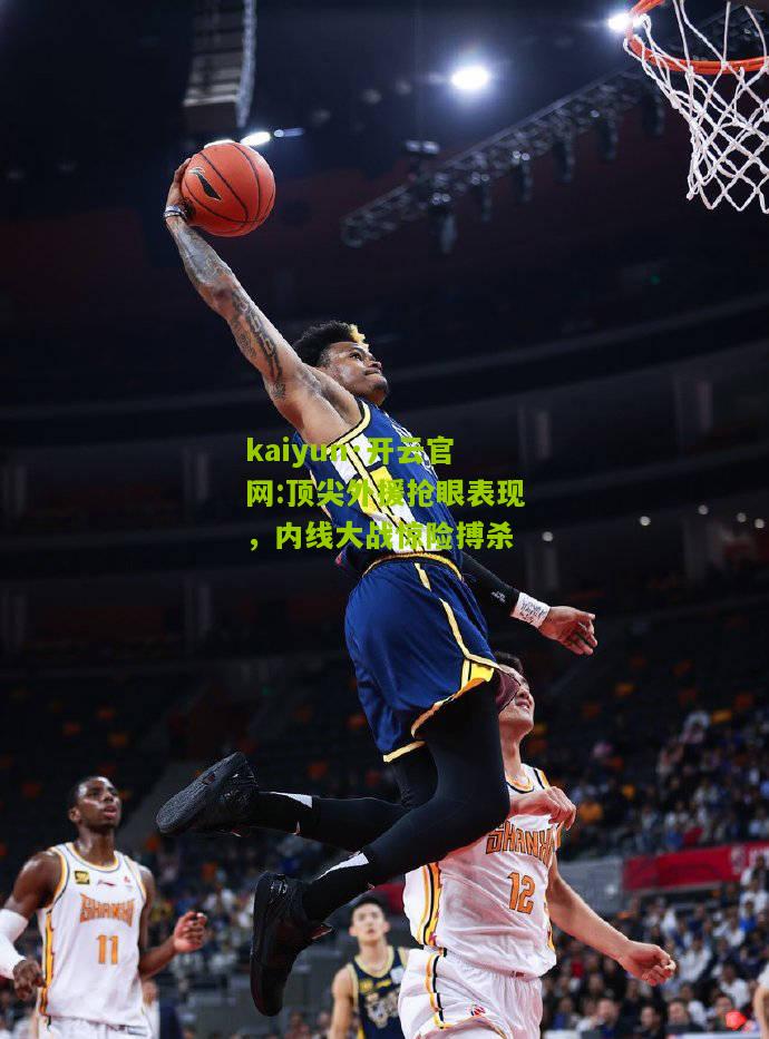 kaiyun·开云官网:顶尖外援抢眼表现，内线大战惊险搏杀
