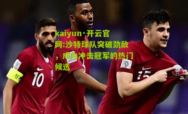 kaiyun·开云官网:沙特球队突破劲敌，成为冲击冠军的热门候选