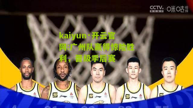 kaiyun·开云官网:广州队赢得惊险胜利，晋级季后赛