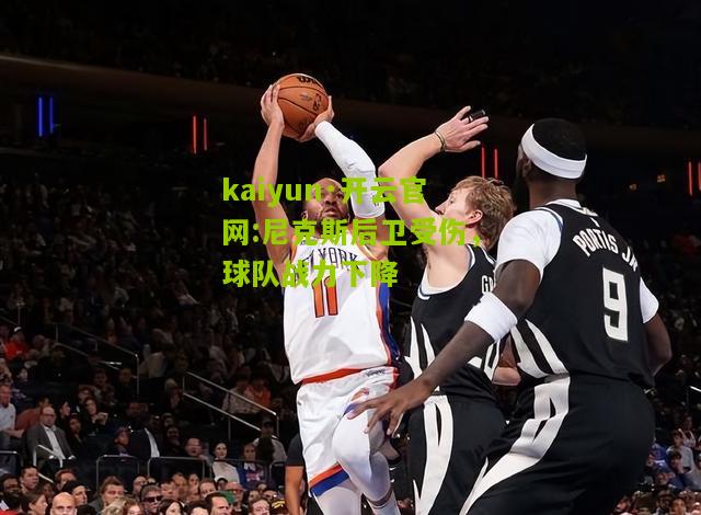 kaiyun·开云官网:尼克斯后卫受伤，球队战力下降