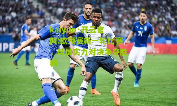 kaiyun·开云官网:欧预赛新一轮比赛，球员实力对决争夺胜利