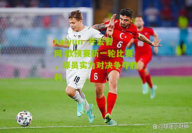 kaiyun·开云官网:欧预赛新一轮比赛，球员实力对决争夺胜利