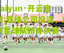 kaiyun·开云官网:亚维公司投资，东京星球队跻身决赛