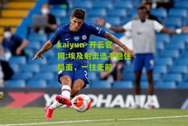 kaiyun·开云官网:埃及射击选手稳住局面，一往无前