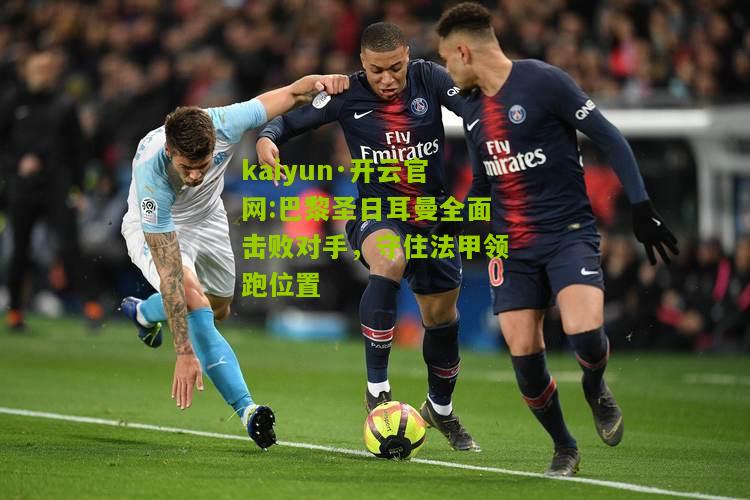 kaiyun·开云官网:巴黎圣日耳曼全面击败对手，守住法甲领跑位置