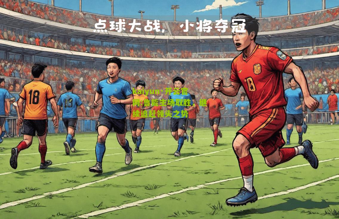 kaiyun·开云官网:鲁能主场取胜，继续追赶领头之势