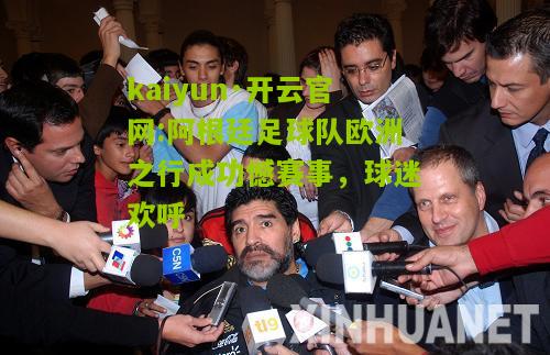 kaiyun·开云官网:阿根廷足球队欧洲之行成功憾赛事，球迷欢呼