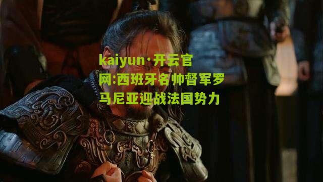 kaiyun·开云官网:西班牙名帅督军罗马尼亚迎战法国势力