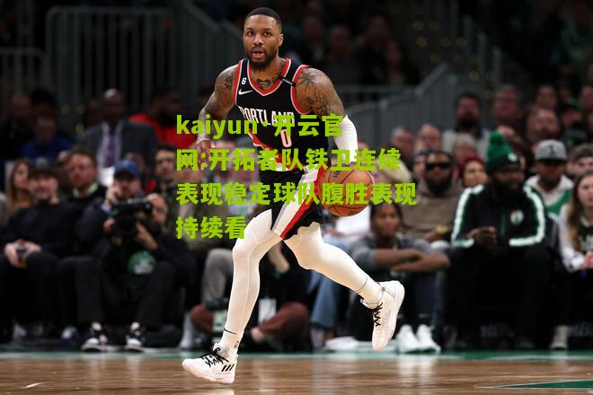 kaiyun·开云官网:开拓者队铁卫连续表现稳定球队腹胜表现持续看