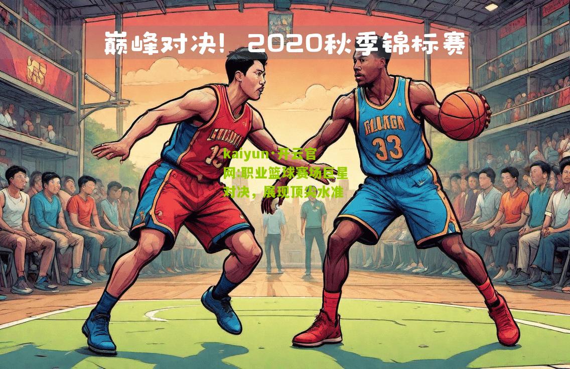 kaiyun·开云官网:职业篮球赛场巨星对决，展现顶尖水准