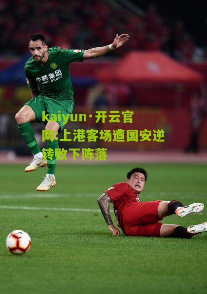kaiyun·开云官网:上港客场遭国安逆转败下阵落