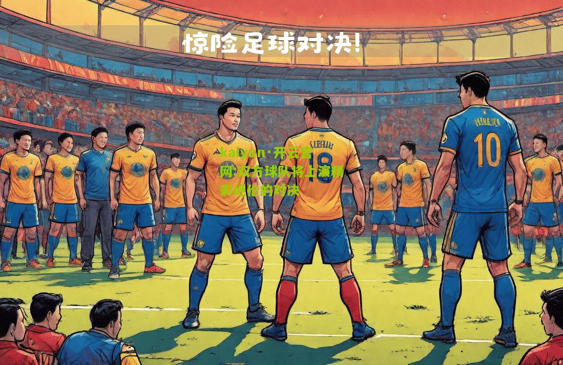 kaiyun·开云官网:双方球队将上演精彩绝伦的对决
