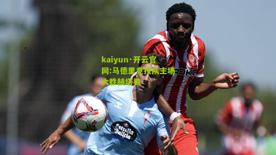 kaiyun·开云官网:马德里竞技队主场大胜赫塔费
