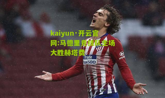 kaiyun·开云官网:马德里竞技队主场大胜赫塔费
