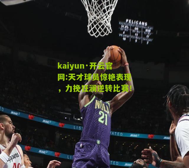 kaiyun·开云官网:天才球员惊艳表现，力挽狂澜逆转比赛！