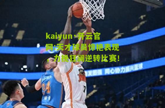 kaiyun·开云官网:天才球员惊艳表现，力挽狂澜逆转比赛！