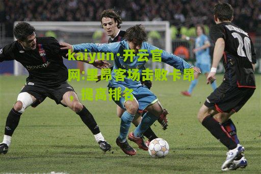 kaiyun·开云官网:里昂客场击败卡昂，提高排名