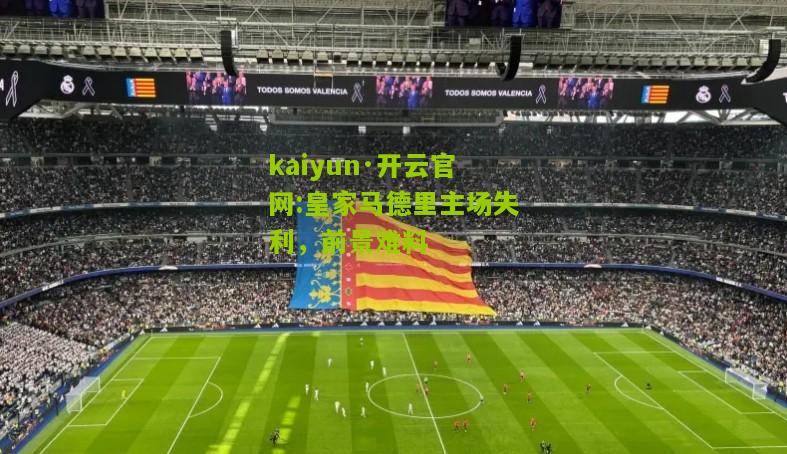 kaiyun·开云官网:皇家马德里主场失利，前景难料