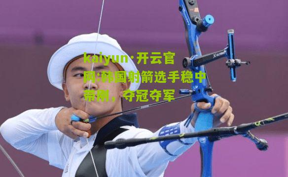 kaiyun·开云官网:韩国射箭选手稳中带刚，夺冠夺军