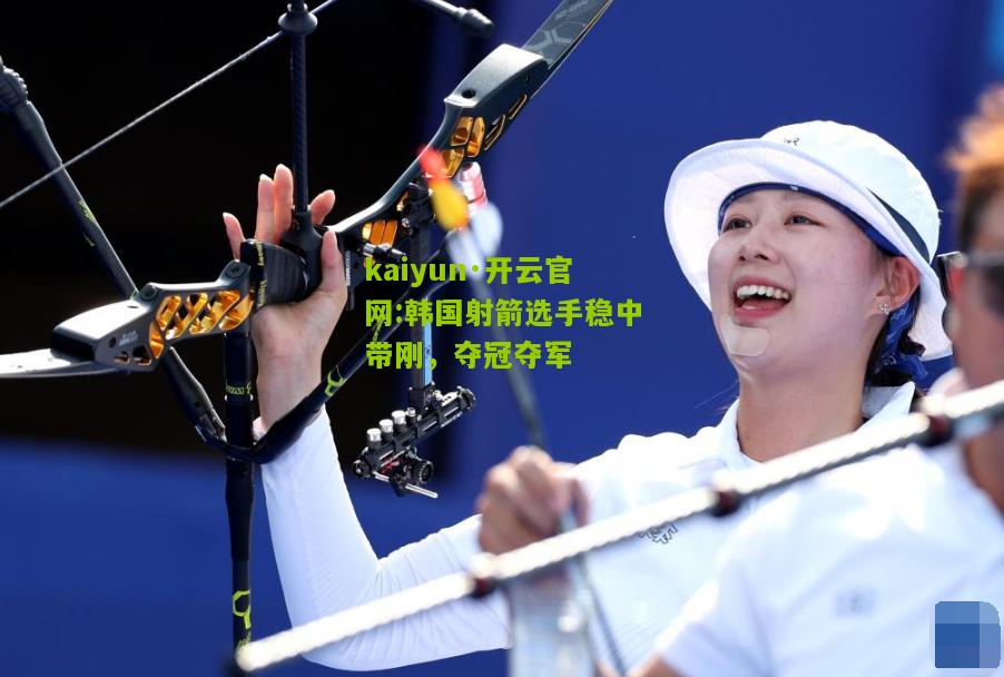 kaiyun·开云官网:韩国射箭选手稳中带刚，夺冠夺军