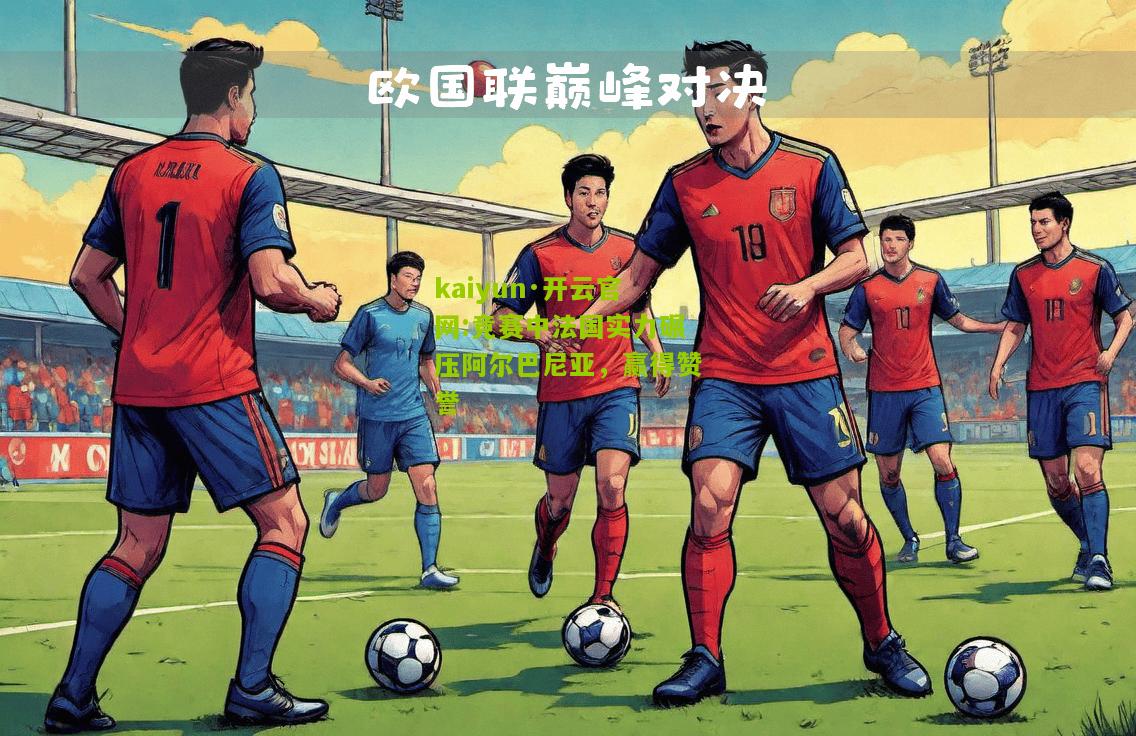 kaiyun·开云官网:竞赛中法国实力碾压阿尔巴尼亚，赢得赞誉