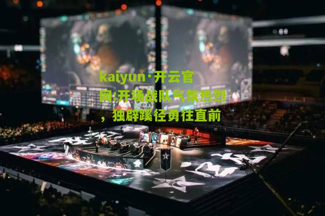 kaiyun·开云官网:开场战队气氛热烈，独辟蹊径勇往直前