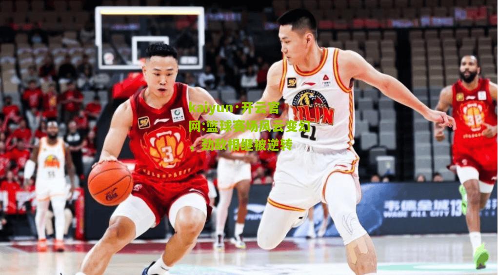 kaiyun·开云官网:篮球赛场风云变幻，劲敌相继被逆转