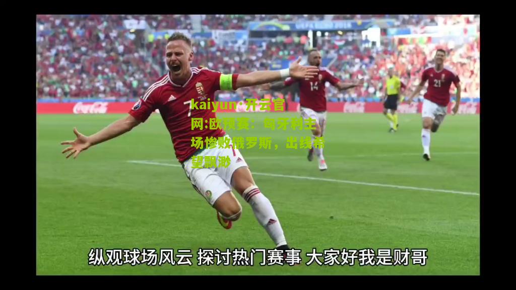 kaiyun·开云官网:欧预赛：匈牙利主场惨败俄罗斯，出线希望飘渺