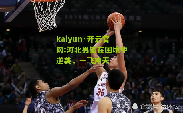 kaiyun·开云官网:河北男篮在困境中逆袭，一飞冲天