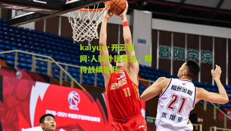 kaiyun·开云官网:人队外援抵达，期待战绩提升