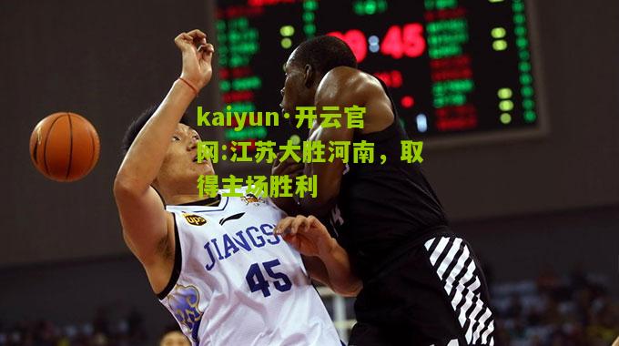 kaiyun·开云官网:江苏大胜河南，取得主场胜利